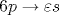 6p \rightarrow \varepsilon s