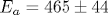 E_a=465\pm 44