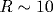 R\sim 10