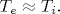 T_e \approx T_i.